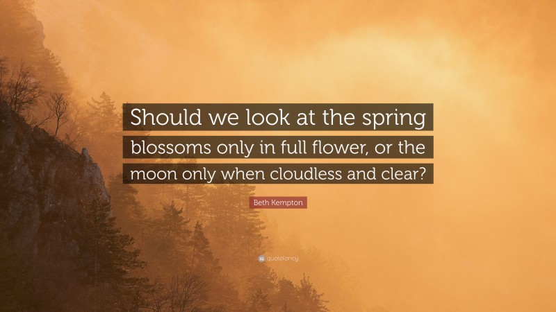 Beth Kempton Quote: “Should we look at the spring blossoms only in full flower, or the moon only when cloudless and clear?”