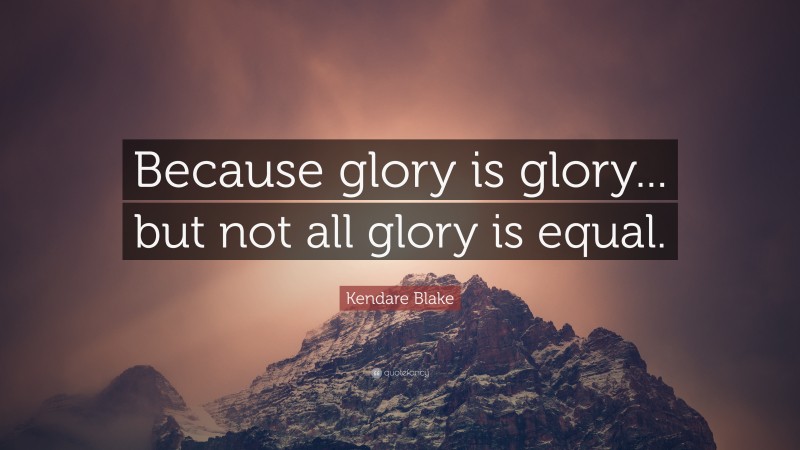 Kendare Blake Quote: “Because glory is glory... but not all glory is equal.”