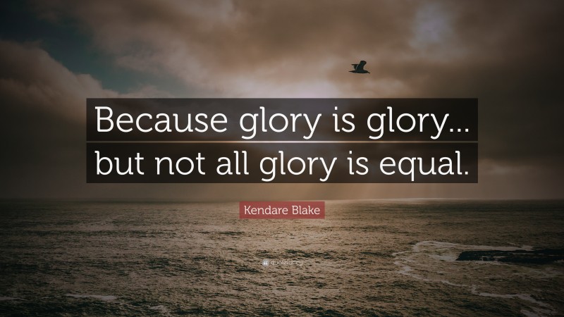 Kendare Blake Quote: “Because glory is glory... but not all glory is equal.”