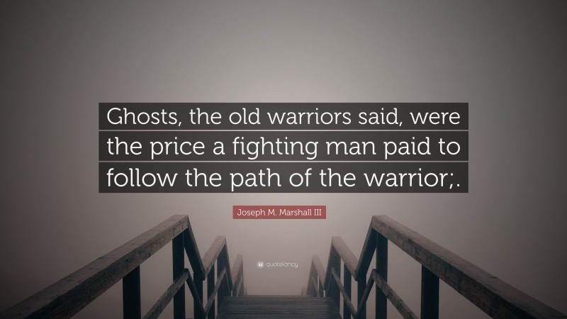 Joseph M. Marshall III Quote: “Ghosts, the old warriors said, were the price a fighting man paid to follow the path of the warrior;.”