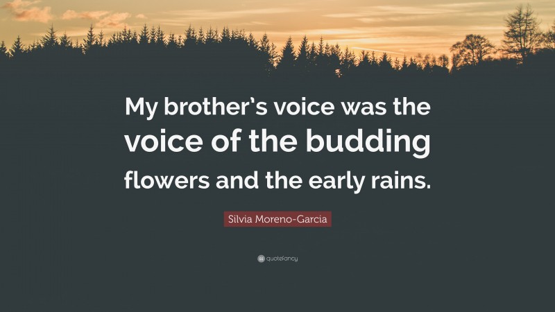 Silvia Moreno-Garcia Quote: “My brother’s voice was the voice of the budding flowers and the early rains.”
