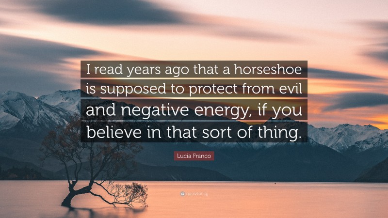 Lucia Franco Quote: “I read years ago that a horseshoe is supposed to protect from evil and negative energy, if you believe in that sort of thing.”