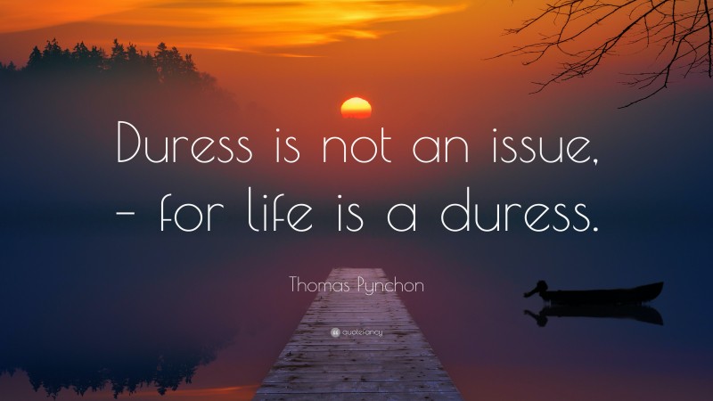 Thomas Pynchon Quote: “Duress is not an issue, – for life is a duress.”