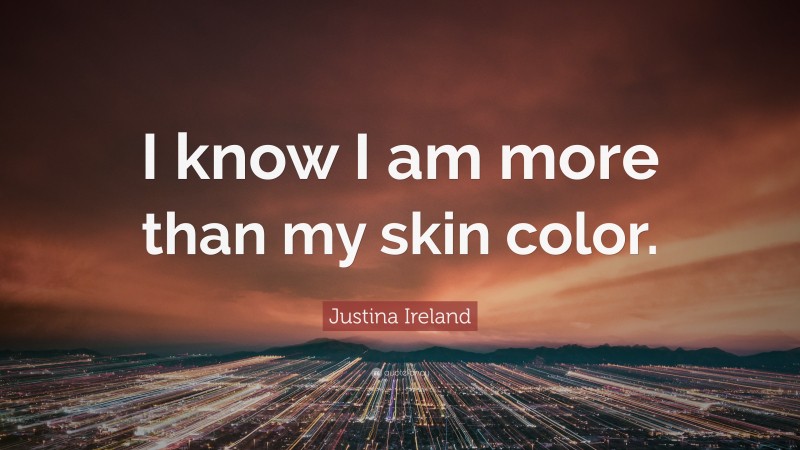 Justina Ireland Quote: “I know I am more than my skin color.”