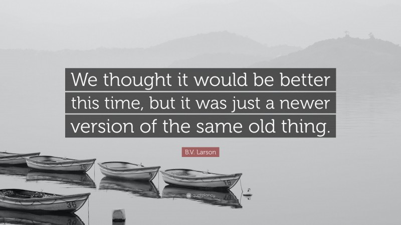 B.V. Larson Quote: “We thought it would be better this time, but it was just a newer version of the same old thing.”