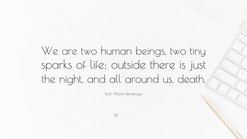 Erich Maria Remarque Quote: “We are two human beings, two tiny sparks of life; outside there is just the night, and all around us, death.”