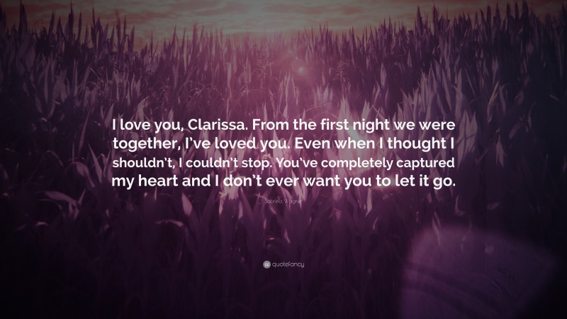 Sabrina Wagner Quote: “I love you, Clarissa. From the first night we were together, I’ve loved you. Even when I thought I shouldn’t, I couldn’t stop. You’ve completely captured my heart and I don’t ever want you to let it go.”