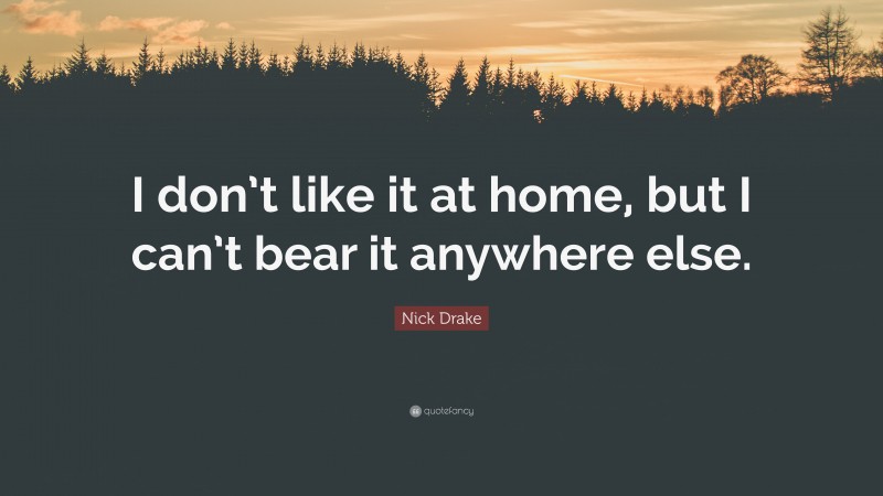 Nick Drake Quote: “I don’t like it at home, but I can’t bear it anywhere else.”