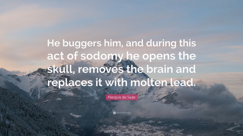 Marquis de Sade Quote: “He buggers him, and during this act of sodomy he opens the skull, removes the brain and replaces it with molten lead.”