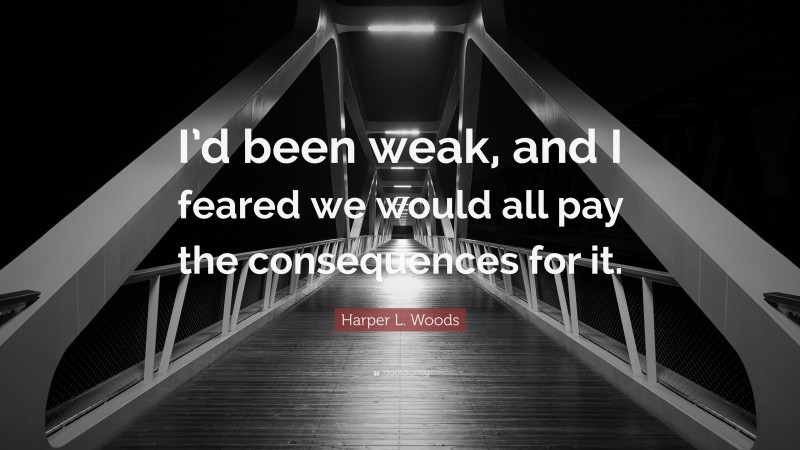 Harper L. Woods Quote: “I’d been weak, and I feared we would all pay the consequences for it.”