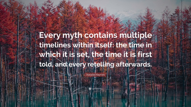 Natalie Haynes Quote: “Every myth contains multiple timelines within itself: the time in which it is set, the time it is first told, and every retelling afterwards.”