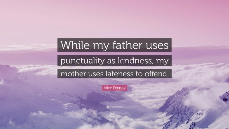 Alice Feeney Quote: “While my father uses punctuality as kindness, my mother uses lateness to offend.”