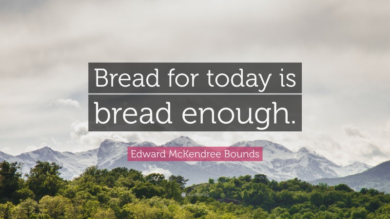 Edward McKendree Bounds Quote: “Bread for today is bread enough.”