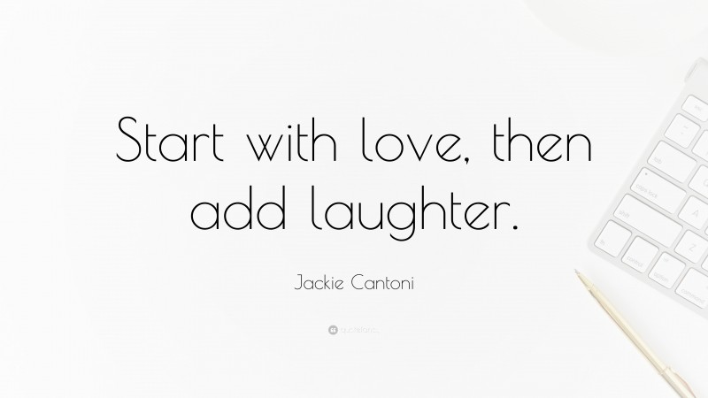 Jackie Cantoni Quote: “Start with love, then add laughter.”