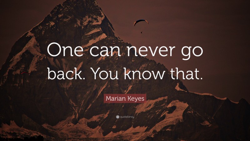 Marian Keyes Quote: “One can never go back. You know that.”