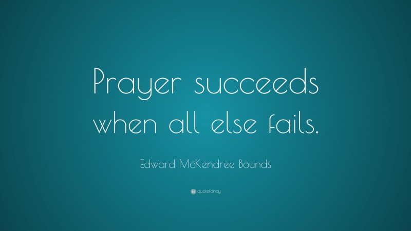 Edward McKendree Bounds Quote: “Prayer succeeds when all else fails.”