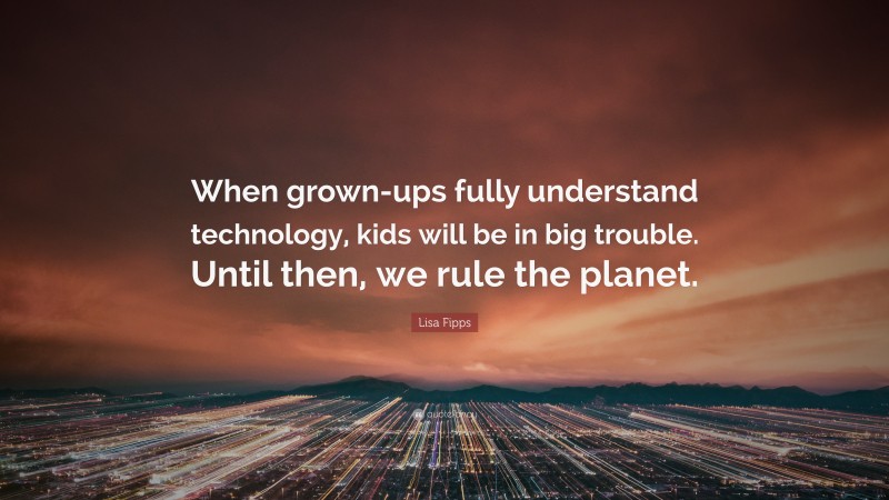 Lisa Fipps Quote: “When grown-ups fully understand technology, kids will be in big trouble. Until then, we rule the planet.”