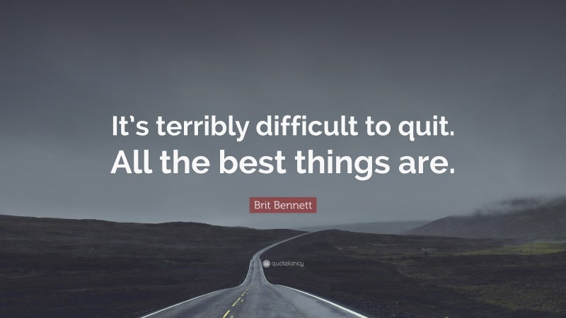 Brit Bennett Quote: “It’s terribly difficult to quit. All the best things are.”