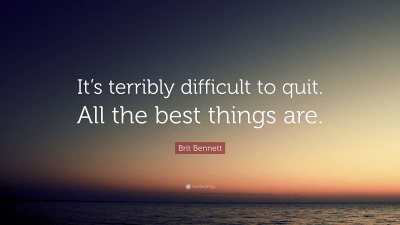 Brit Bennett Quote: “It’s terribly difficult to quit. All the best things are.”