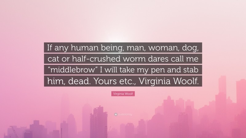 Virginia Woolf Quote: “If any human being, man, woman, dog, cat or half-crushed worm dares call me “middlebrow” I will take my pen and stab him, dead. Yours etc., Virginia Woolf.”