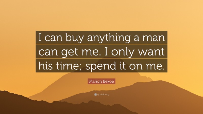Marion Bekoe Quote: “I can buy anything a man can get me. I only want his time; spend it on me.”