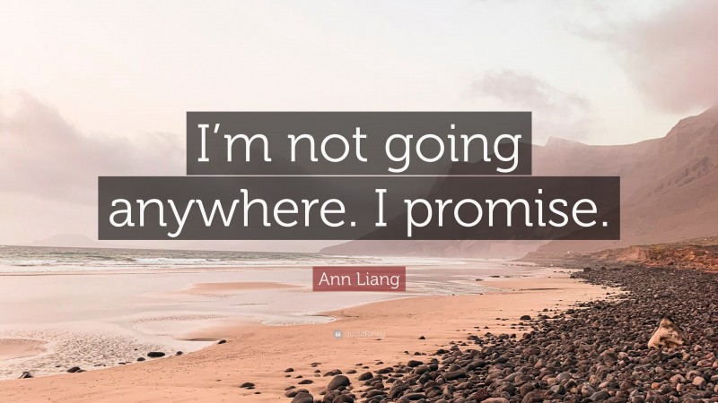 Ann Liang Quote: “I’m not going anywhere. I promise.”