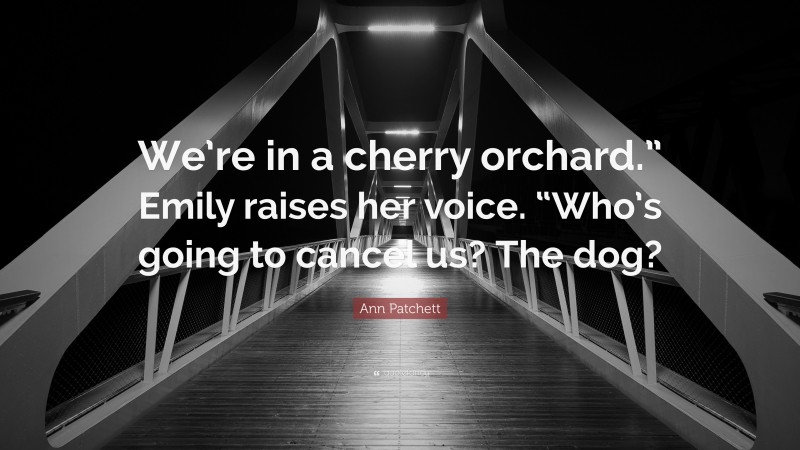 Ann Patchett Quote: “We’re in a cherry orchard.” Emily raises her voice. “Who’s going to cancel us? The dog?”