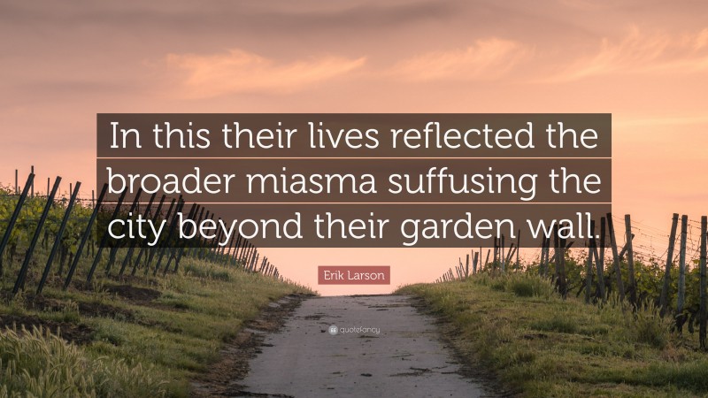 Erik Larson Quote: “In this their lives reflected the broader miasma suffusing the city beyond their garden wall.”