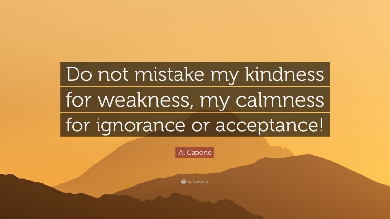 Al Capone Quote: “Do not mistake my kindness for weakness, my calmness for ignorance or acceptance!”