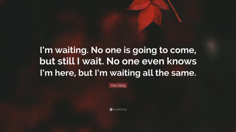 Han Kang Quote: “I’m waiting. No one is going to come, but still I wait. No one even knows I’m here, but I’m waiting all the same.”