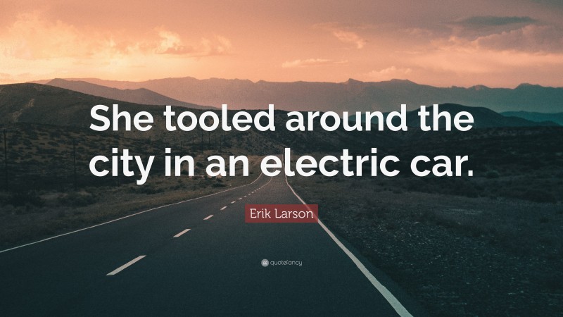 Erik Larson Quote: “She tooled around the city in an electric car.”