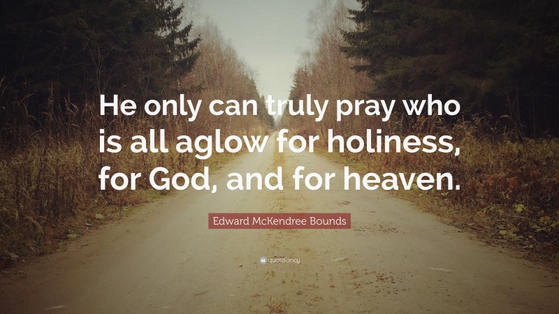 Edward McKendree Bounds Quote: “He only can truly pray who is all aglow for holiness, for God, and for heaven.”