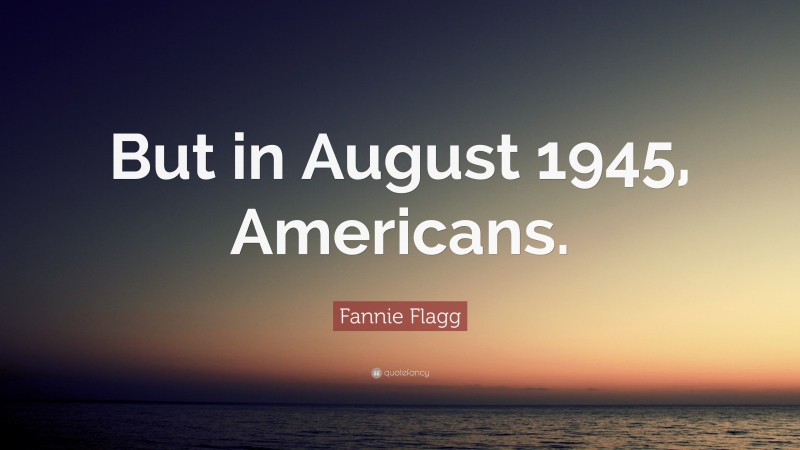 Fannie Flagg Quote: “But in August 1945, Americans.”