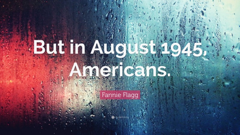 Fannie Flagg Quote: “But in August 1945, Americans.”