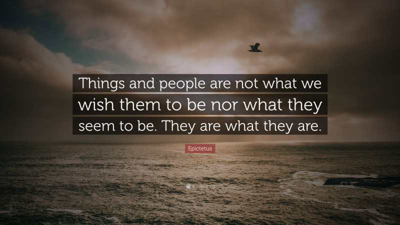 Epictetus Quote: “Things and people are not what we wish them to be nor what they seem to be. They are what they are.”