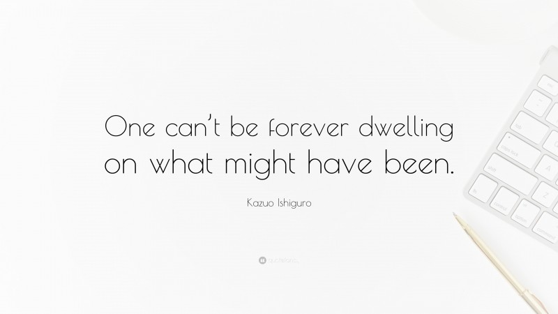 Kazuo Ishiguro Quote: “One can’t be forever dwelling on what might have been.”