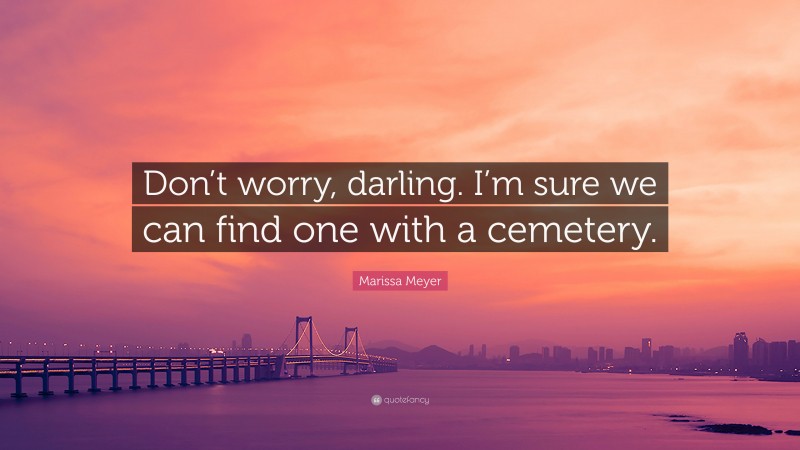 Marissa Meyer Quote: “Don’t worry, darling. I’m sure we can find one with a cemetery.”
