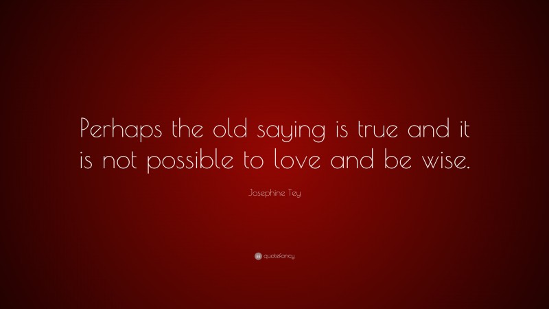 Josephine Tey Quote: “Perhaps the old saying is true and it is not possible to love and be wise.”