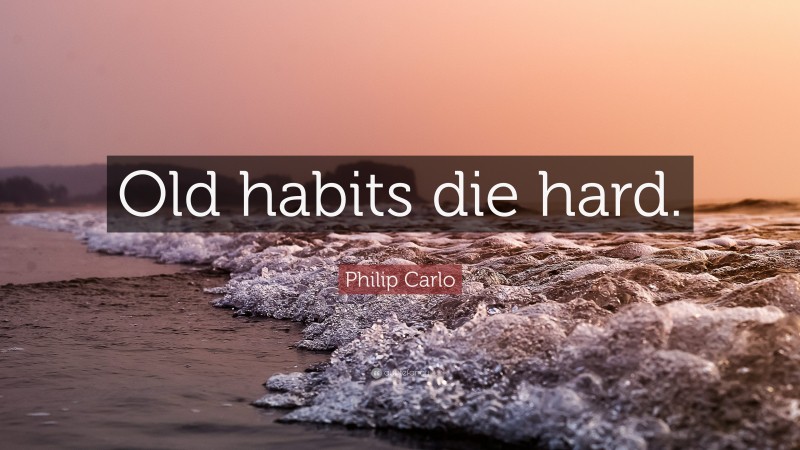 Philip Carlo Quote: “Old habits die hard.”