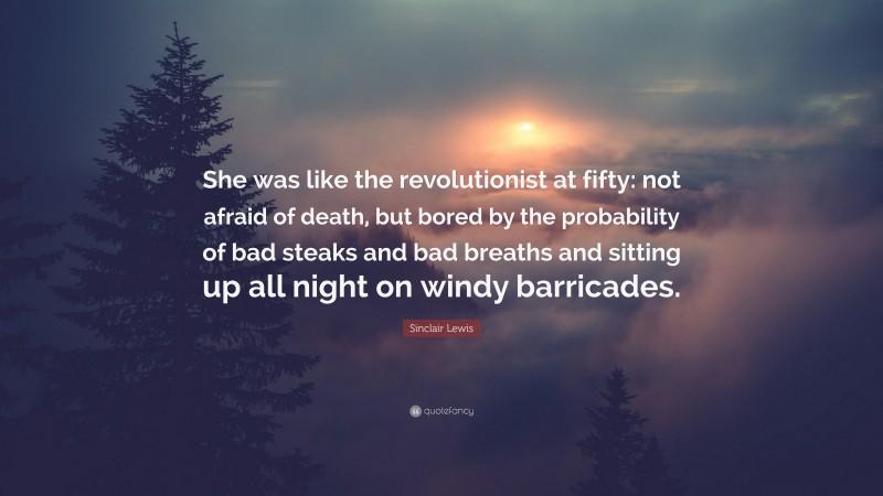 Sinclair Lewis Quote: “She was like the revolutionist at fifty: not afraid of death, but bored by the probability of bad steaks and bad breaths and sitting up all night on windy barricades.”