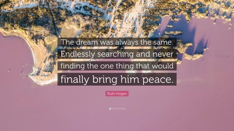 Ruth Hogan Quote: “The dream was always the same. Endlessly searching and never finding the one thing that would finally bring him peace.”