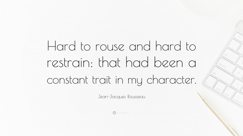 Jean-Jacques Rousseau Quote: “Hard to rouse and hard to restrain: that had been a constant trait in my character.”