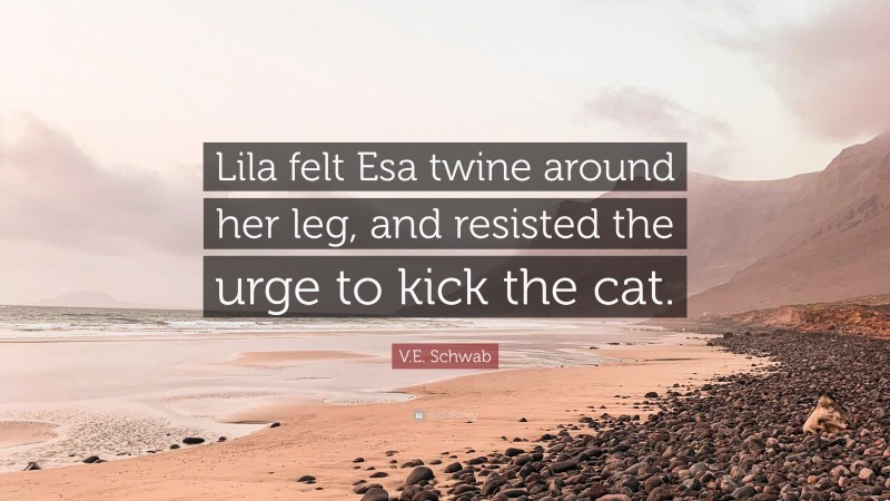V.E. Schwab Quote: “Lila felt Esa twine around her leg, and resisted the urge to kick the cat.”