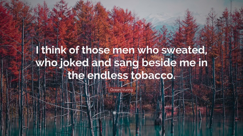 Ocean Vuong Quote: “I think of those men who sweated, who joked and sang beside me in the endless tobacco.”
