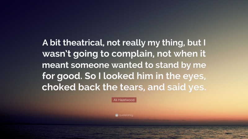 Ali Hazelwood Quote: “A bit theatrical, not really my thing, but I wasn’t going to complain, not when it meant someone wanted to stand by me for good. So I looked him in the eyes, choked back the tears, and said yes.”