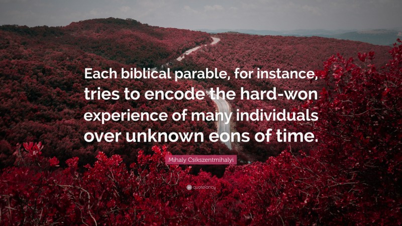 Mihaly Csikszentmihalyi Quote: “Each biblical parable, for instance, tries to encode the hard-won experience of many individuals over unknown eons of time.”
