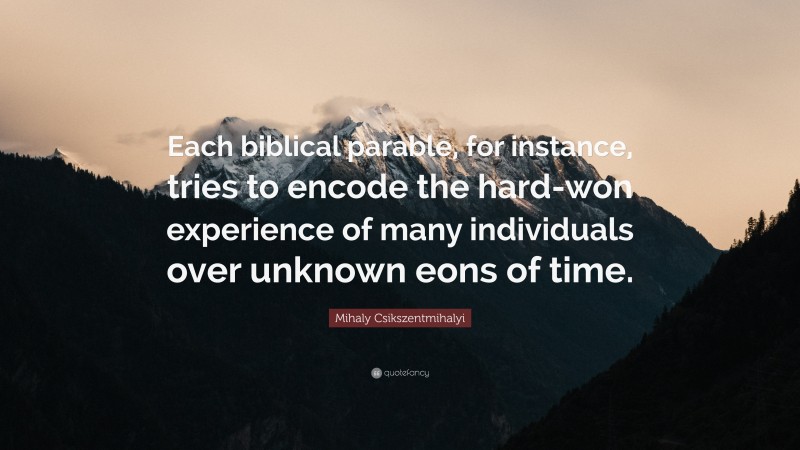 Mihaly Csikszentmihalyi Quote: “Each biblical parable, for instance, tries to encode the hard-won experience of many individuals over unknown eons of time.”