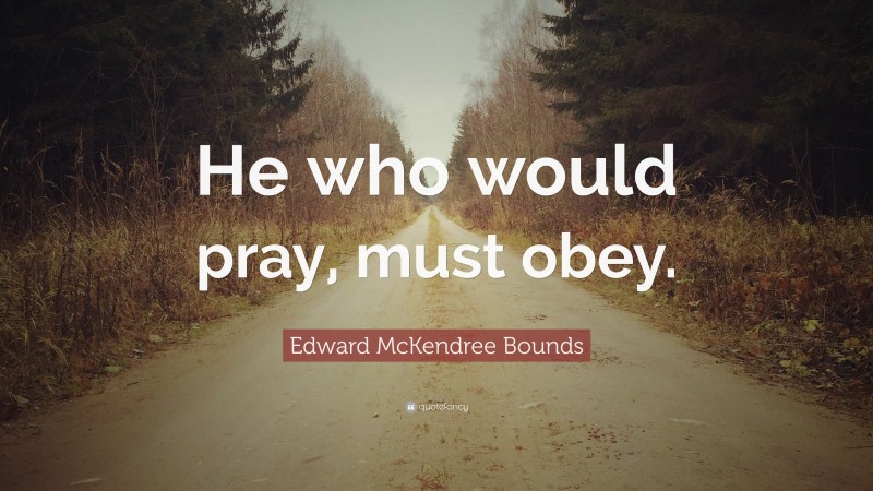 Edward McKendree Bounds Quote: “He who would pray, must obey.”