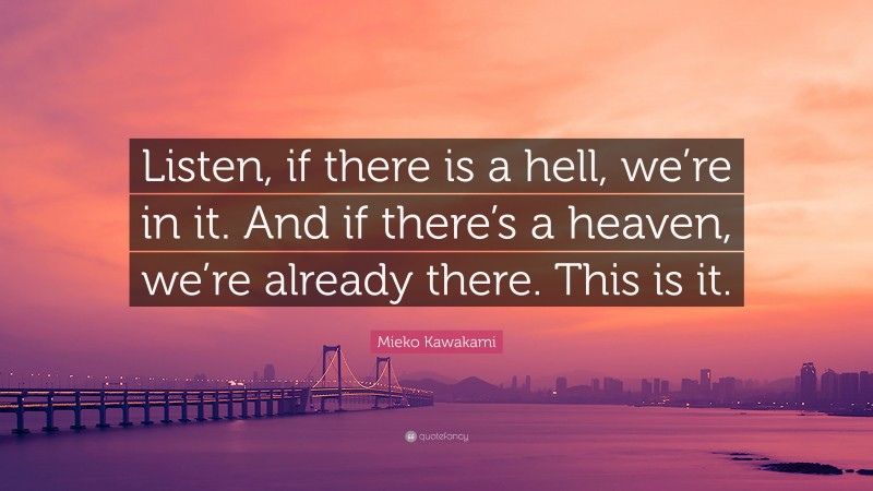 Mieko Kawakami Quote: “Listen, if there is a hell, we’re in it. And if there’s a heaven, we’re already there. This is it.”