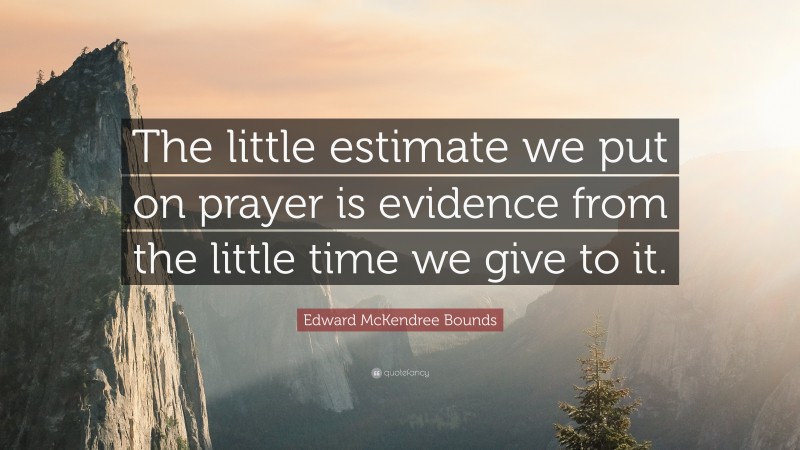 Edward McKendree Bounds Quote: “The little estimate we put on prayer is evidence from the little time we give to it.”